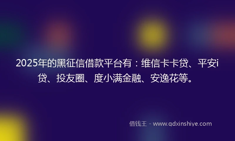 2025年的黑征信借款平台有：维信卡卡贷、平安i贷、投友圈、度小满金融、安逸花等。