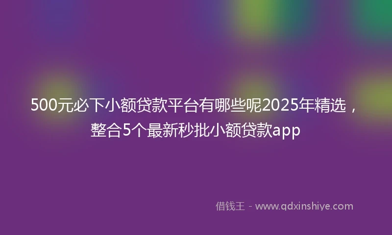 500元必下小额贷款平台有哪些呢2025年精选，整合5个最新秒批小额贷款app