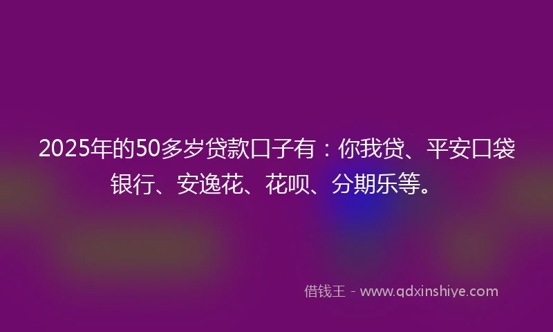 2025年的50多岁贷款口子有：你我贷、平安口袋银行、安逸花、花呗、分期乐等。