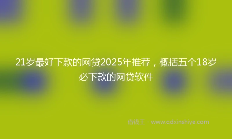 21岁最好下款的网贷2025年推荐，概括五个18岁必下款的网贷软件