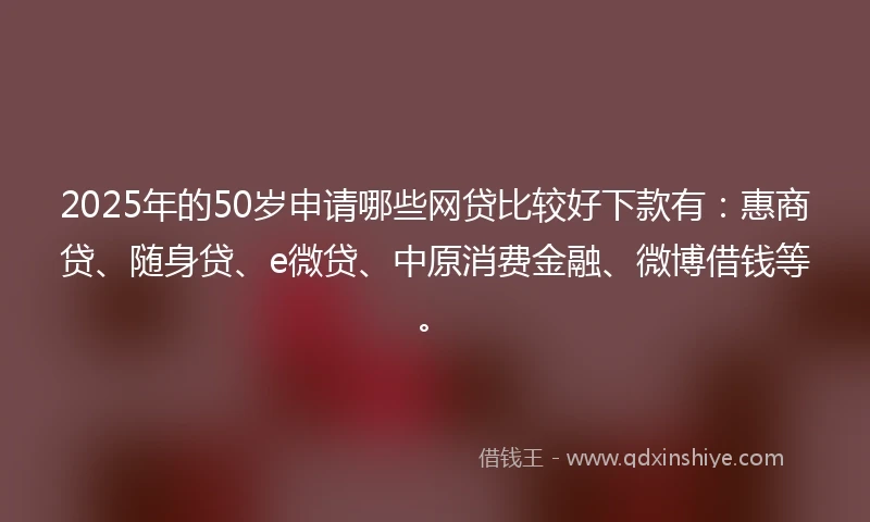 2025年的50岁申请哪些网贷比较好下款有：惠商贷、随身贷、e微贷、中原消费金融、微博借钱等。