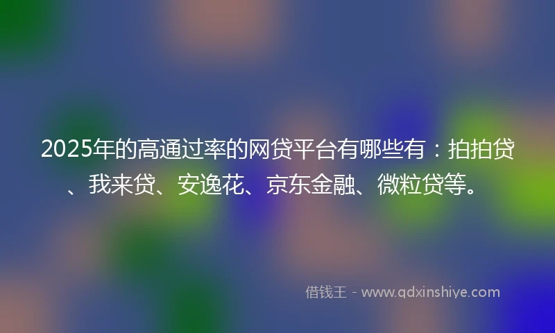 2025年的高通过率的网贷平台有哪些有：拍拍贷、我来贷、安逸花、京东金融、微粒贷等。