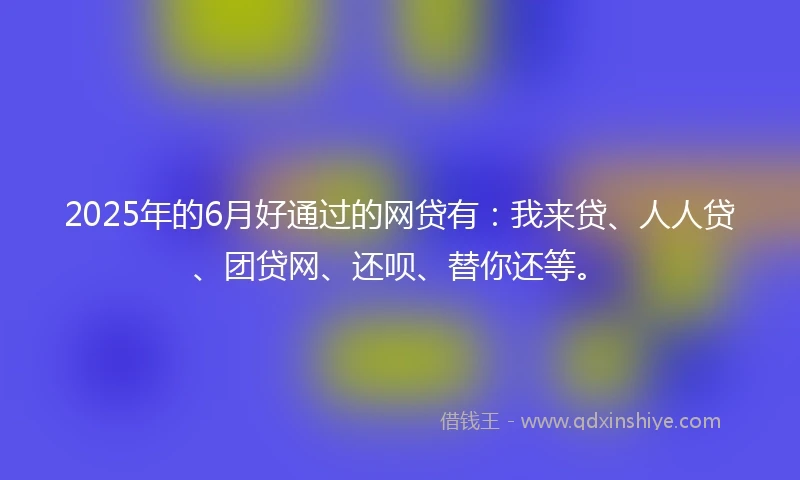 2025年的6月好通过的网贷有：我来贷、人人贷、团贷网、还呗、替你还等。