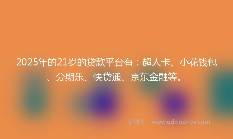 2025年的21岁的贷款平台有：超人卡、小花钱包、分期乐、快贷通、京东金融等。
