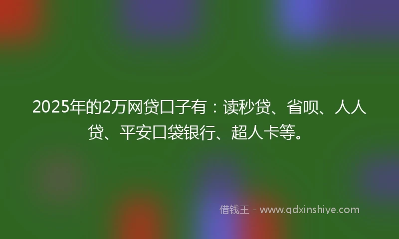 2025年的2万网贷口子有：读秒贷、省呗、人人贷、平安口袋银行、超人卡等。