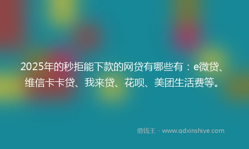 2025年的秒拒能下款的网贷有哪些有：e微贷、维信卡卡贷、我来贷、花呗、美团生活费等。