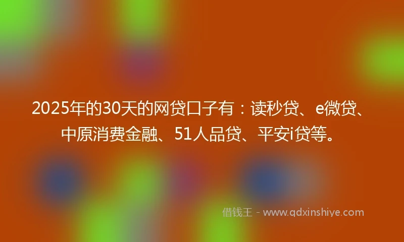 2025年的30天的网贷口子有：读秒贷、e微贷、中原消费金融、51人品贷、平安i贷等。