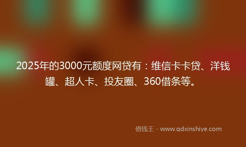 2025年的3000元额度网贷有：维信卡卡贷、洋钱罐、超人卡、投友圈、360借条等。