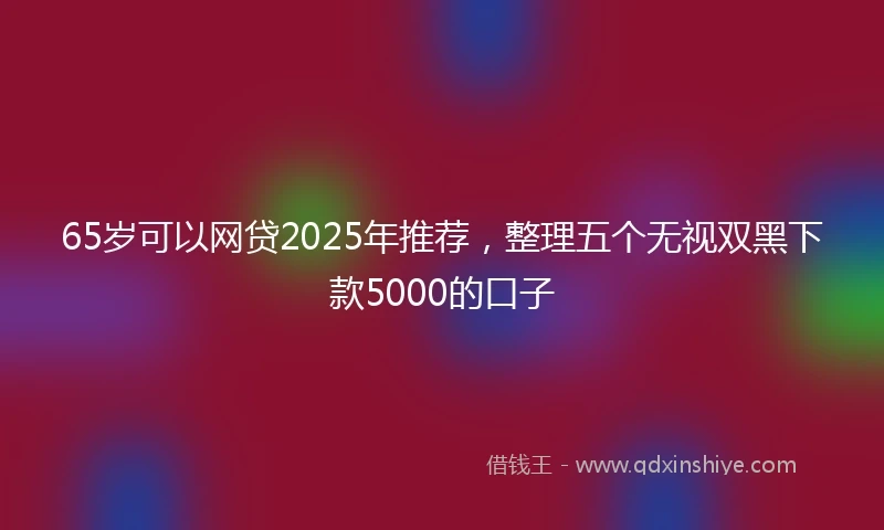 65岁可以网贷2025年推荐，整理五个无视双黑下款5000的口子