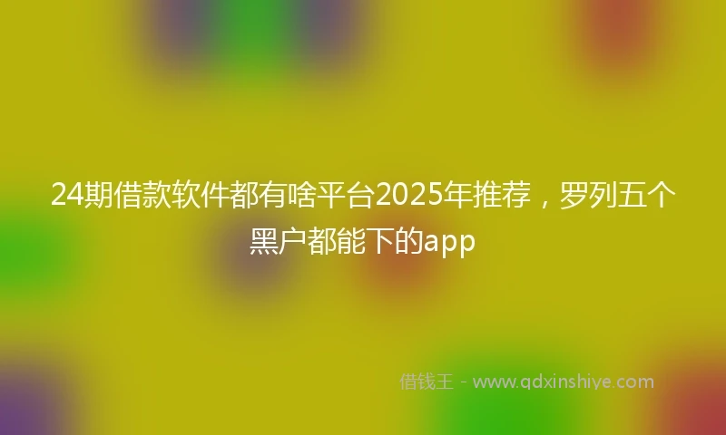 24期借款软件都有啥平台2025年推荐，罗列五个黑户都能下的app