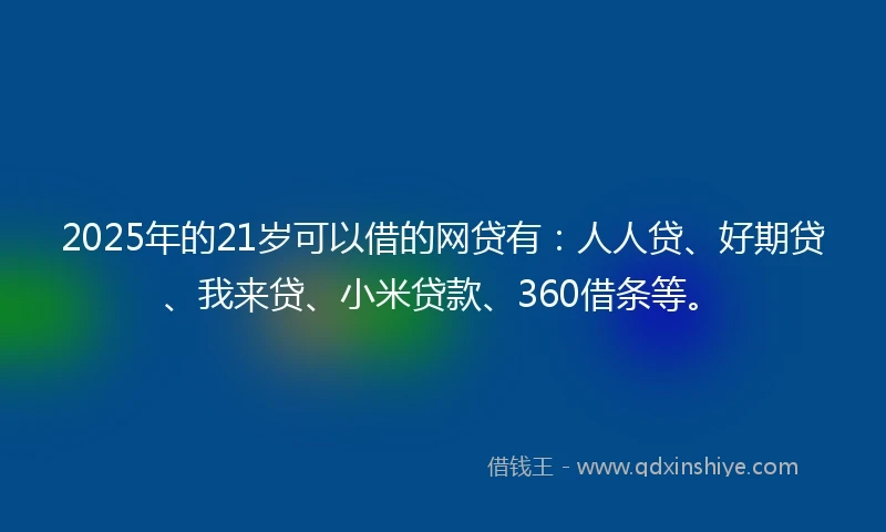 2025年的21岁可以借的网贷有：人人贷、好期贷、我来贷、小米贷款、360借条等。