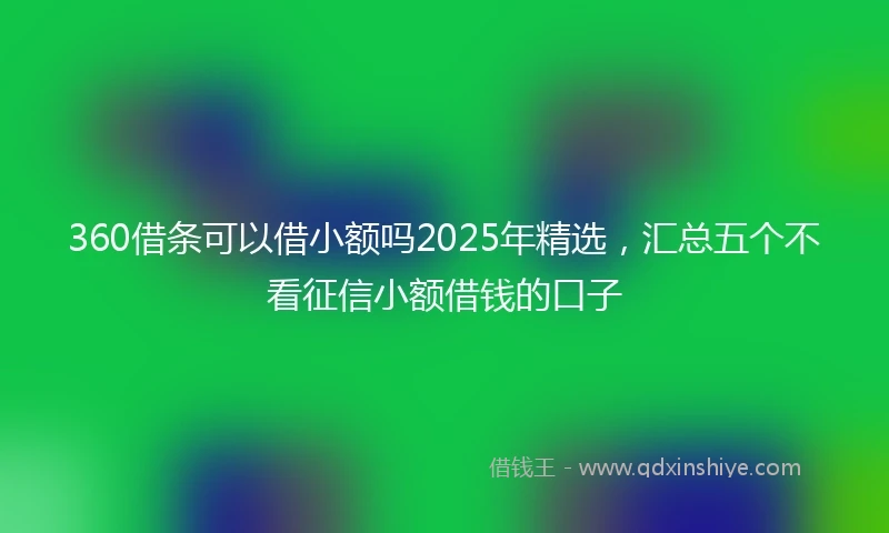 360借条可以借小额吗2025年精选，汇总五个不看征信小额借钱的口子