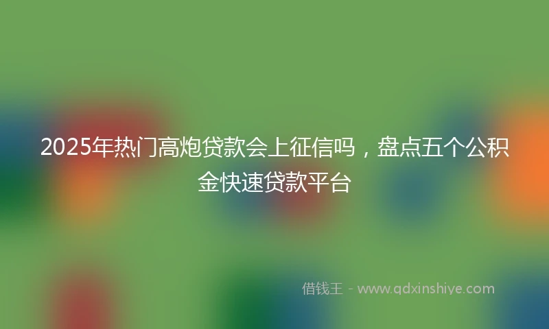 2025年热门高炮贷款会上征信吗，盘点五个公积金快速贷款平台
