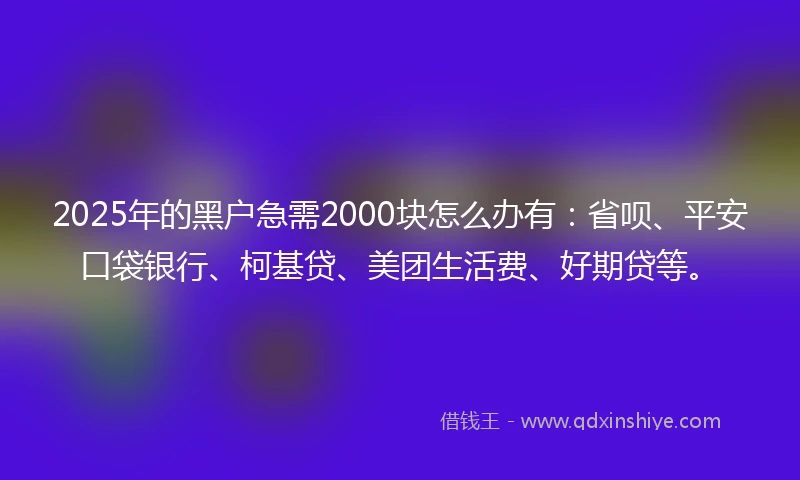 2025年的黑户急需2000块怎么办有：省呗、平安口袋银行、柯基贷、美团生活费、好期贷等。