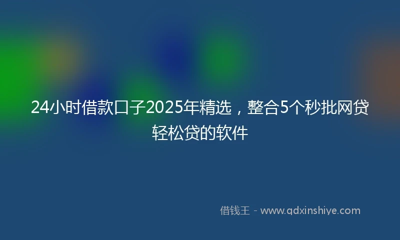 24小时借款口子2025年精选，整合5个秒批网贷轻松贷的软件