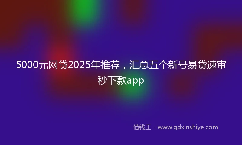 5000元网贷2025年推荐，汇总五个新号易贷速审秒下款app