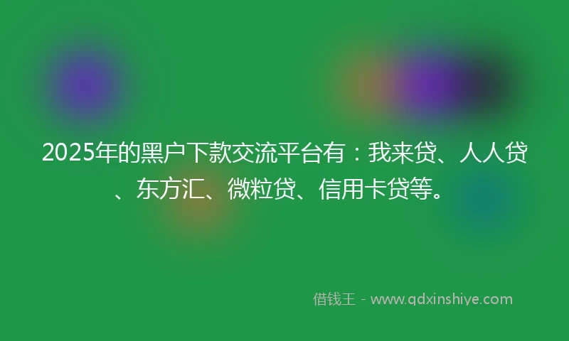2025年的黑户下款交流平台有：我来贷、人人贷、东方汇、微粒贷、信用卡贷等。