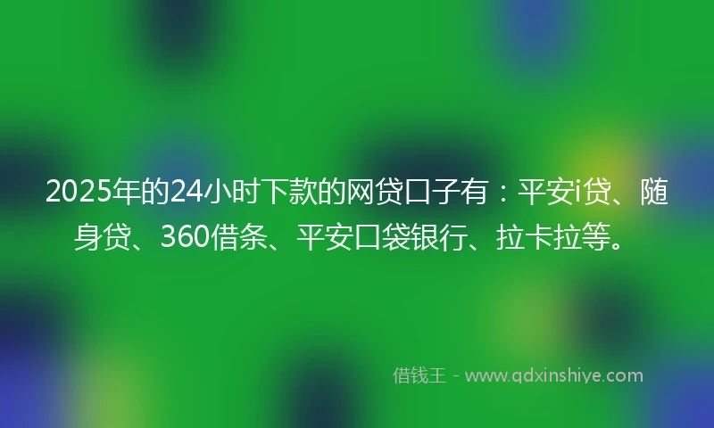 2025年的24小时下款的网贷口子有：平安i贷、随身贷、360借条、平安口袋银行、拉卡拉等。