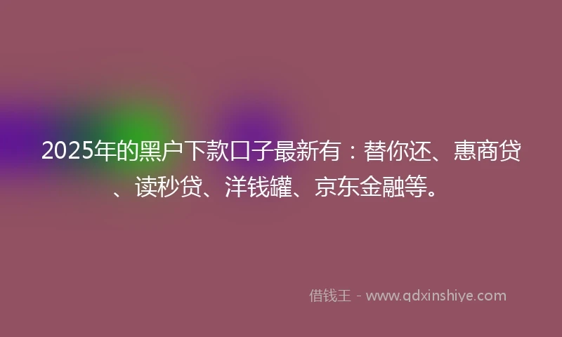 2025年的黑户下款口子最新有：替你还、惠商贷、读秒贷、洋钱罐、京东金融等。