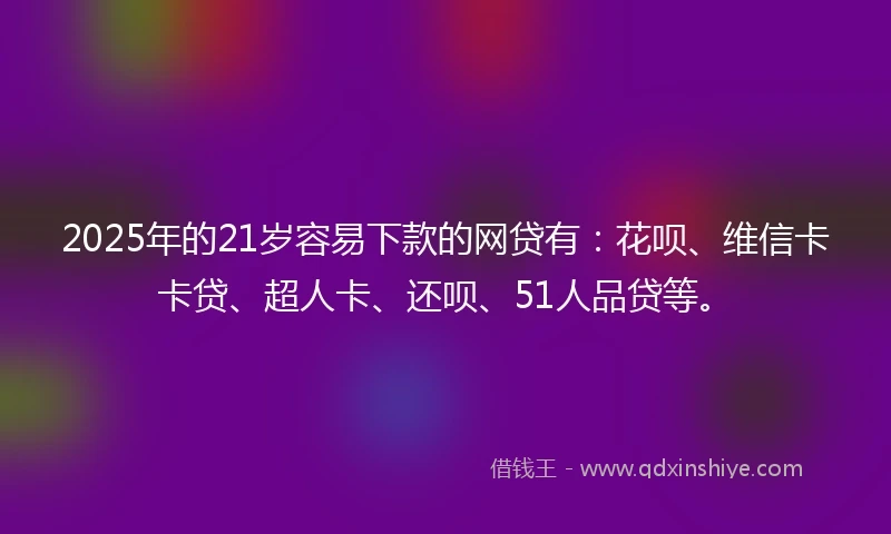 2025年的21岁容易下款的网贷有：花呗、维信卡卡贷、超人卡、还呗、51人品贷等。