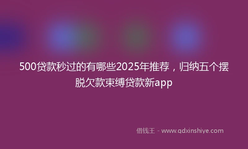 500贷款秒过的有哪些2025年推荐，归纳五个摆脱欠款束缚贷款新app