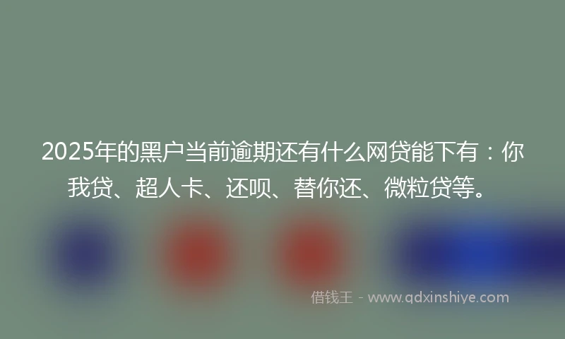 2025年的黑户当前逾期还有什么网贷能下有：你我贷、超人卡、还呗、替你还、微粒贷等。