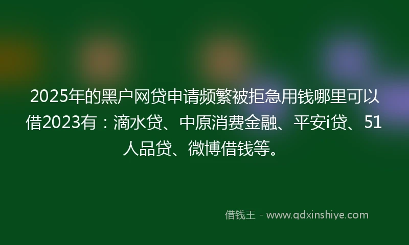 2025年的黑户网贷申请频繁被拒急用钱哪里可以借2023有：滴水贷、中原消费金融、平安i贷、51人品贷、微博借钱等。