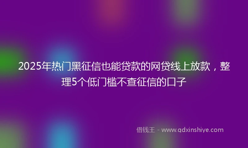 2025年热门黑征信也能贷款的网贷线上放款，整理5个低门槛不查征信的口子