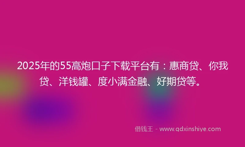 2025年的55高炮口子下载平台有:惠商贷、你我贷、洋钱罐、度小满金融、好期贷等。