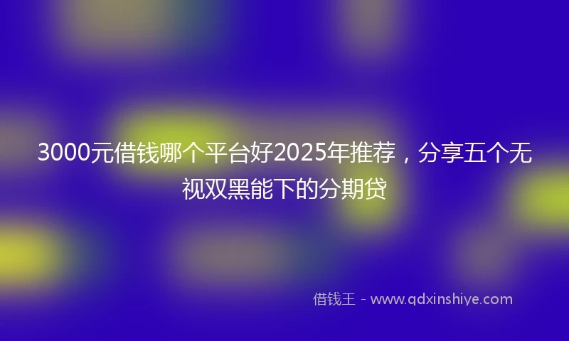 3000元借钱哪个平台好2025年推荐，分享五个无视双黑能下的分期贷