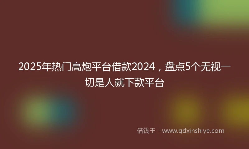 2025年热门高炮平台借款2024，盘点5个无视一切是人就下款平台