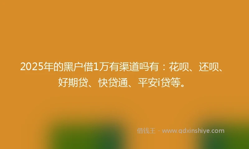 2025年的黑户借1万有渠道吗有：花呗、还呗、好期贷、快贷通、平安i贷等。