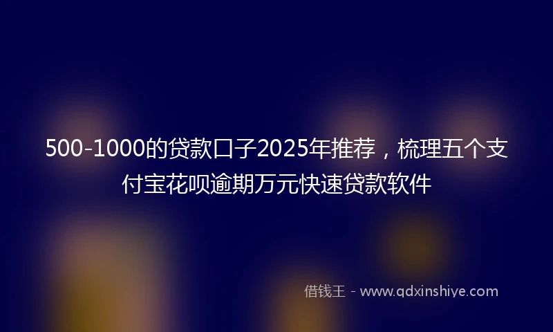 500-1000的贷款口子2025年推荐，梳理五个支付宝花呗逾期万元快速贷款软件
