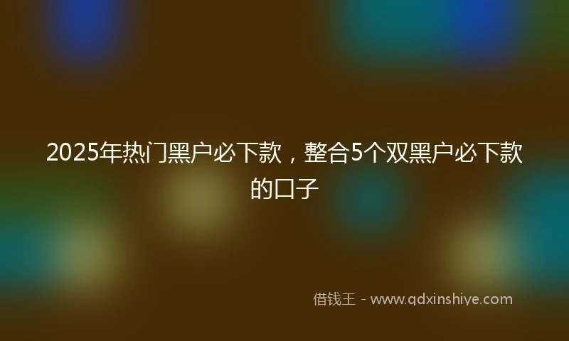 2025年热门黑户必下款，整合5个双黑户必下款的口子