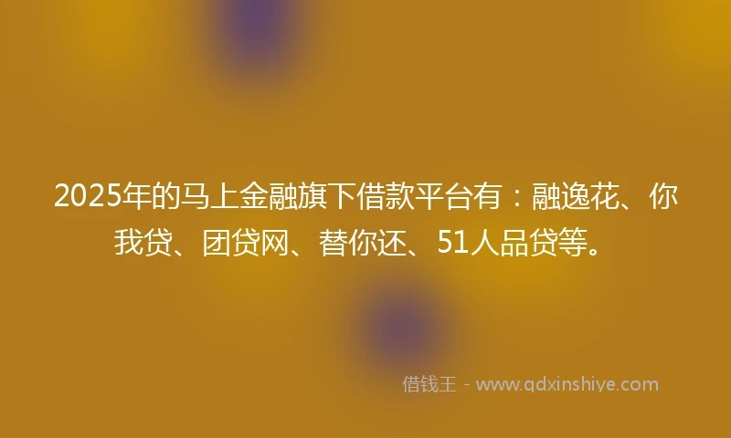 2025年的马上金融旗下借款平台有：融逸花、你我贷、团贷网、替你还、51人品贷等。