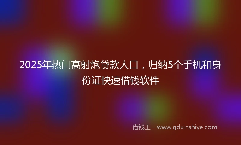 2025年热门高射炮贷款人口，归纳5个手机和身份证快速借钱软件