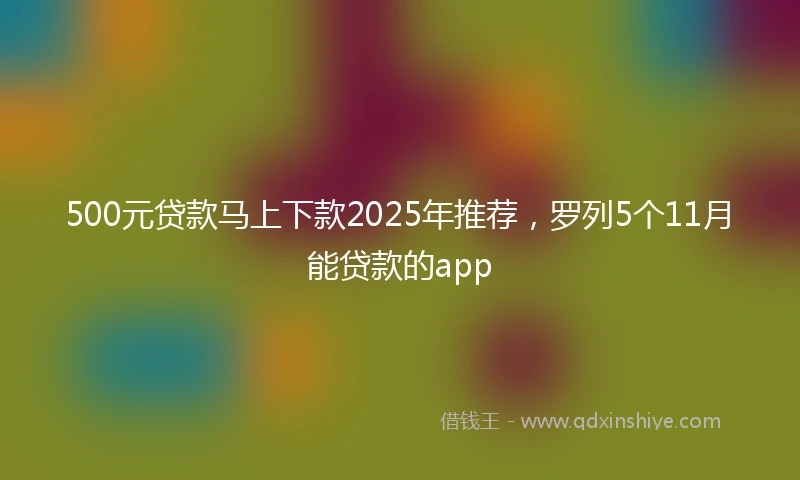 500元贷款马上下款2025年推荐，罗列5个11月能贷款的app
