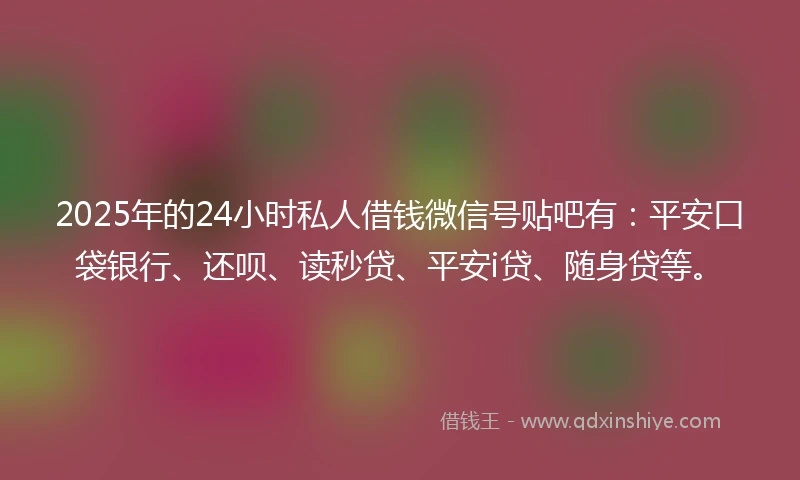 2025年的24小时私人借钱微信号贴吧有：平安口袋银行、还呗、读秒贷、平安i贷、随身贷等。
