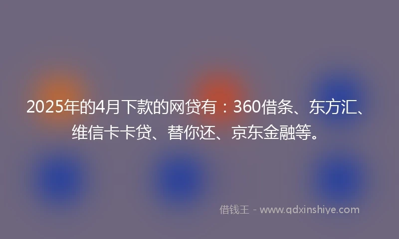 2025年的4月下款的网贷有：360借条、东方汇、维信卡卡贷、替你还、京东金融等。
