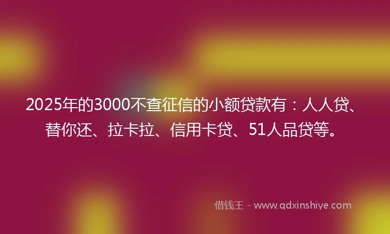 2025年的3000不查征信的小额贷款有：人人贷、替你还、拉卡拉、信用卡贷、51人品贷等。