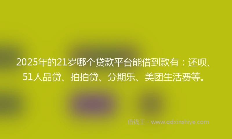 2025年的21岁哪个贷款平台能借到款有：还呗、51人品贷、拍拍贷、分期乐、美团生活费等。