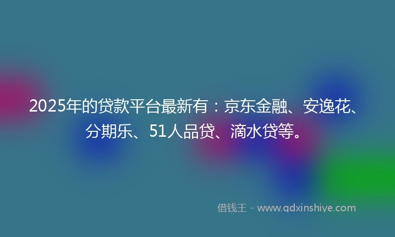 2025年的贷款平台最新有：京东金融、安逸花、分期乐、51人品贷、滴水贷等。