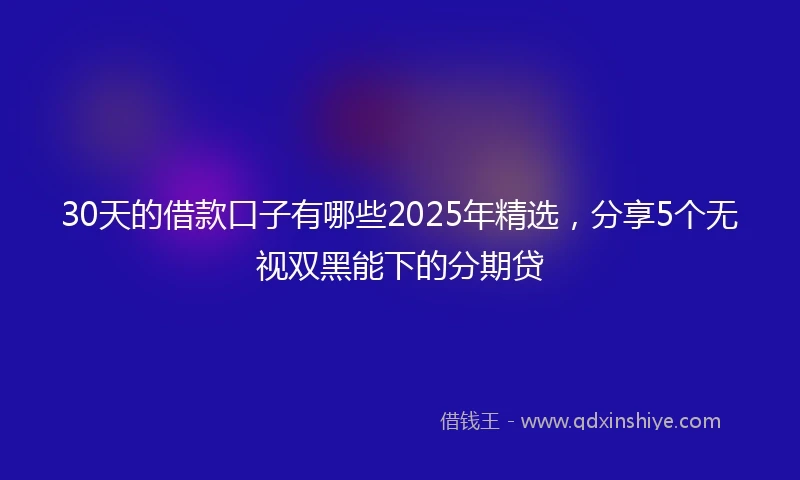 30天的借款口子有哪些2025年精选，分享5个无视双黑能下的分期贷