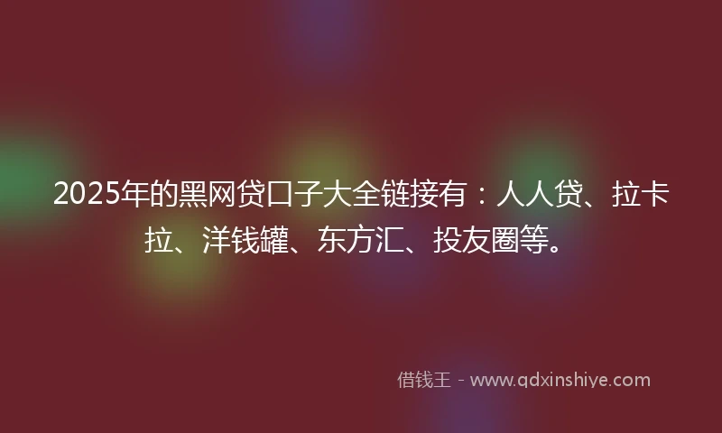 2025年的黑网贷口子大全链接有：人人贷、拉卡拉、洋钱罐、东方汇、投友圈等。