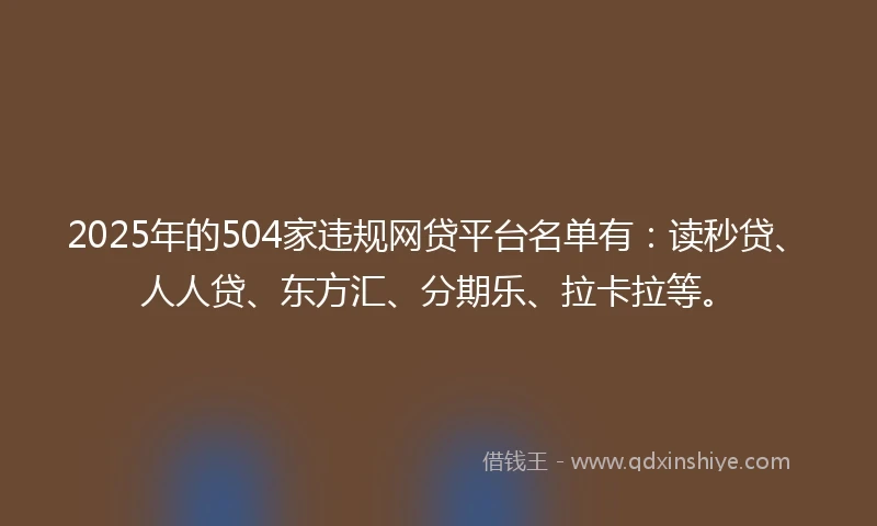 2025年的504家违规网贷平台名单有：读秒贷、人人贷、东方汇、分期乐、拉卡拉等。