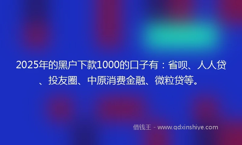 2025年的黑户下款1000的口子有：省呗、人人贷、投友圈、中原消费金融、微粒贷等。