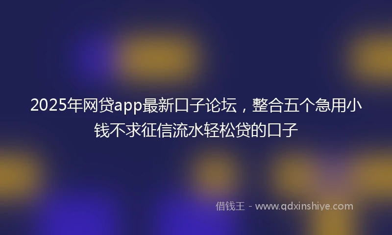 2025年网贷app最新口子论坛，整合五个急用小钱不求征信流水轻松贷的口子