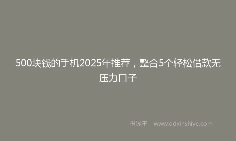 500块钱的手机2025年推荐，整合5个轻松借款无压力口子