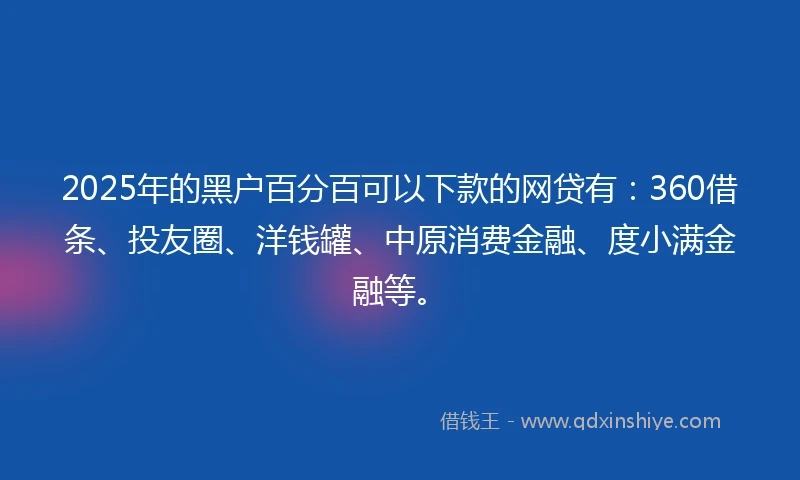 2025年的黑户百分百可以下款的网贷有：360借条、投友圈、洋钱罐、中原消费金融、度小满金融等。