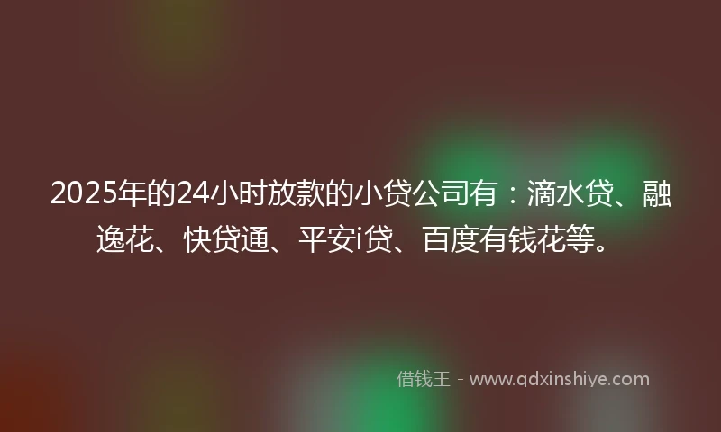 2025年的24小时放款的小贷公司有：滴水贷、融逸花、快贷通、平安i贷、百度有钱花等。